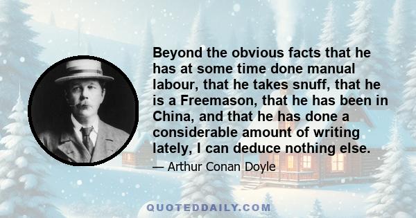 Beyond the obvious facts that he has at some time done manual labour, that he takes snuff, that he is a Freemason, that he has been in China, and that he has done a considerable amount of writing lately, I can deduce