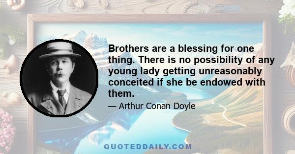 Brothers are a blessing for one thing. There is no possibility of any young lady getting unreasonably conceited if she be endowed with them.