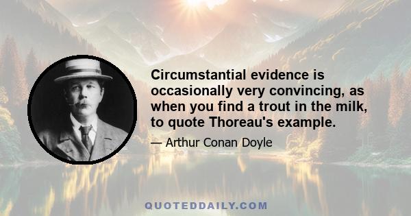 Circumstantial evidence is occasionally very convincing, as when you find a trout in the milk, to quote Thoreau's example.