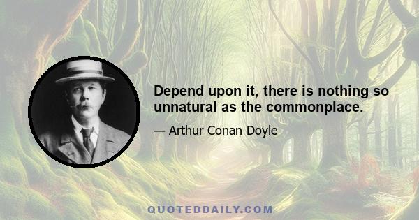 Depend upon it, there is nothing so unnatural as the commonplace.