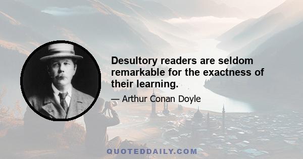 Desultory readers are seldom remarkable for the exactness of their learning.