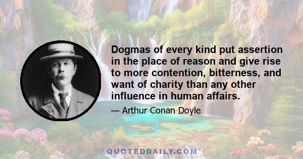 Dogmas of every kind put assertion in the place of reason and give rise to more contention, bitterness, and want of charity than any other influence in human affairs.