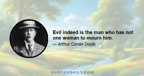 Evil indeed is the man who has not one woman to mourn him.