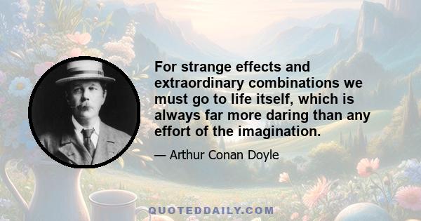 For strange effects and extraordinary combinations we must go to life itself, which is always far more daring than any effort of the imagination.