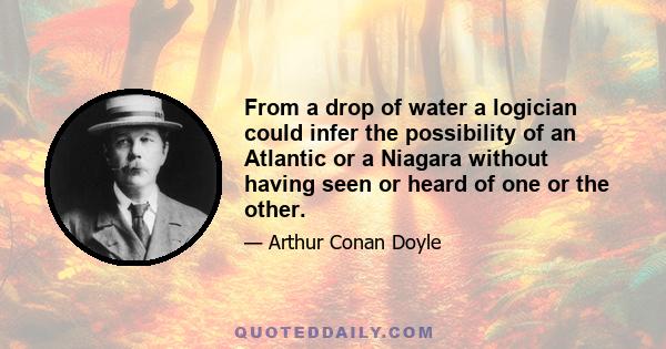 From a drop of water a logician could infer the possibility of an Atlantic or a Niagara without having seen or heard of one or the other.