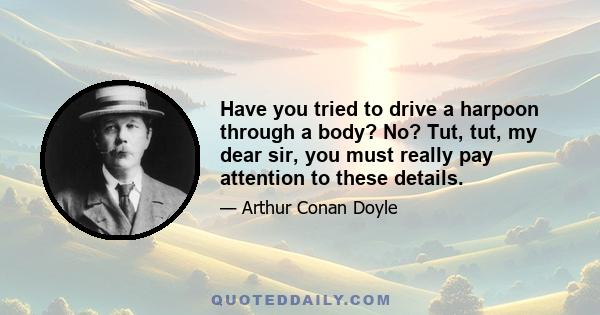 Have you tried to drive a harpoon through a body? No? Tut, tut, my dear sir, you must really pay attention to these details.