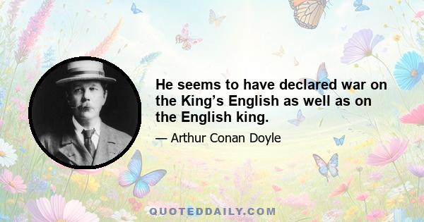 He seems to have declared war on the King’s English as well as on the English king.