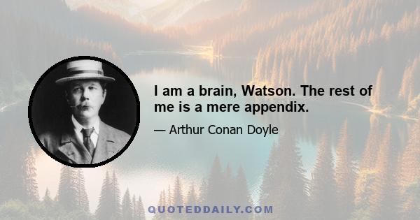 I am a brain, Watson. The rest of me is a mere appendix.