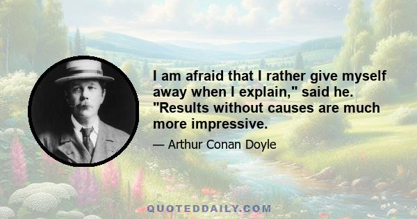 I am afraid that I rather give myself away when I explain, said he. Results without causes are much more impressive.