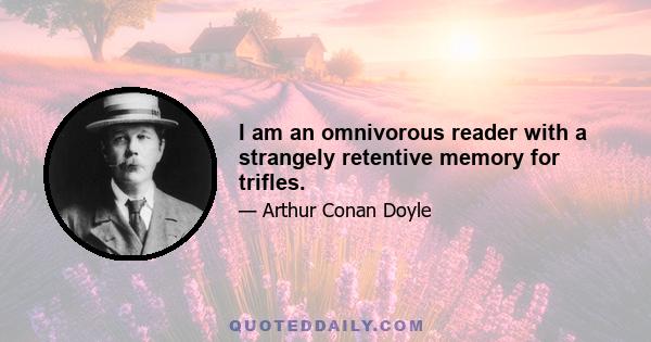 I am an omnivorous reader with a strangely retentive memory for trifles.