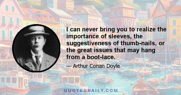 I can never bring you to realize the importance of sleeves, the suggestiveness of thumb-nails, or the great issues that may hang from a boot-lace.