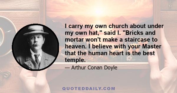 I carry my own church about under my own hat, said I. Bricks and mortar won't make a staircase to heaven. I believe with your Master that the human heart is the best temple.