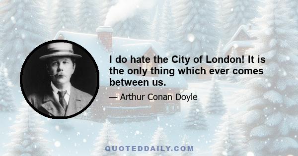 I do hate the City of London! It is the only thing which ever comes between us.