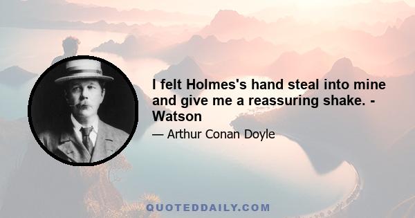 I felt Holmes's hand steal into mine and give me a reassuring shake. - Watson