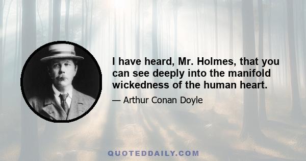 I have heard, Mr. Holmes, that you can see deeply into the manifold wickedness of the human heart.