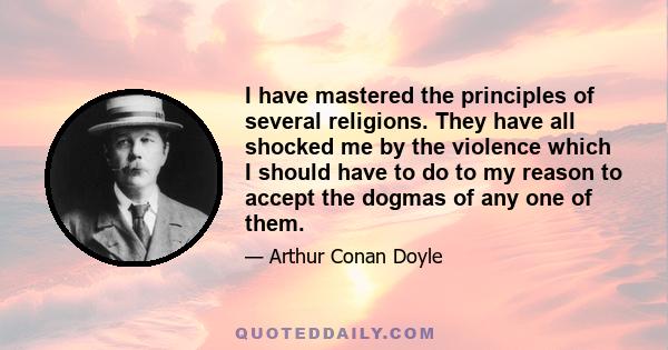 I have mastered the principles of several religions. They have all shocked me by the violence which I should have to do to my reason to accept the dogmas of any one of them.