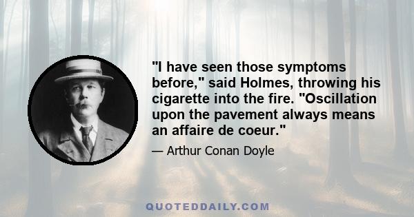 I have seen those symptoms before, said Holmes, throwing his cigarette into the fire. Oscillation upon the pavement always means an affaire de coeur.