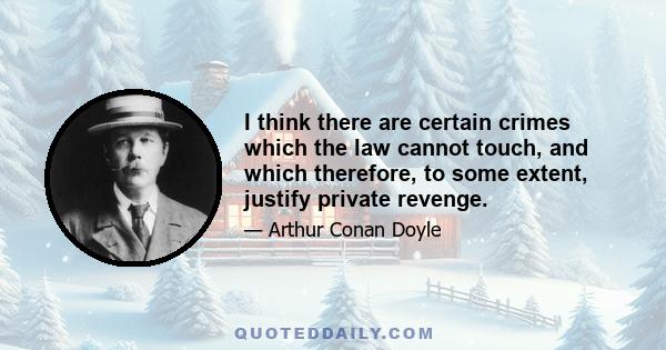 I think there are certain crimes which the law cannot touch, and which therefore, to some extent, justify private revenge.