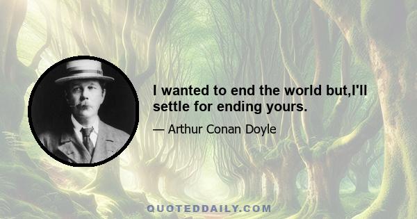 I wanted to end the world but,I'll settle for ending yours.