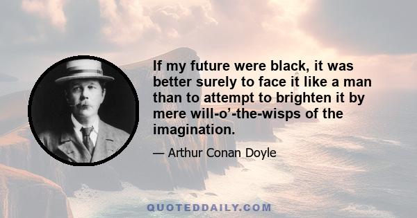 If my future were black, it was better surely to face it like a man than to attempt to brighten it by mere will-o’-the-wisps of the imagination.