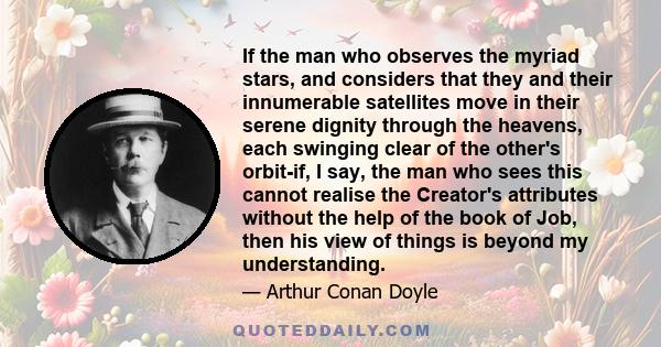 If the man who observes the myriad stars, and considers that they and their innumerable satellites move in their serene dignity through the heavens, each swinging clear of the other's orbit-if, I say, the man who sees