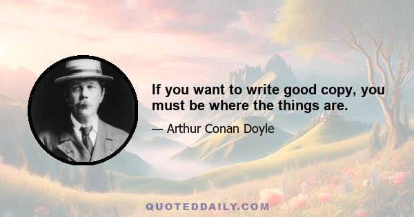 If you want to write good copy, you must be where the things are.