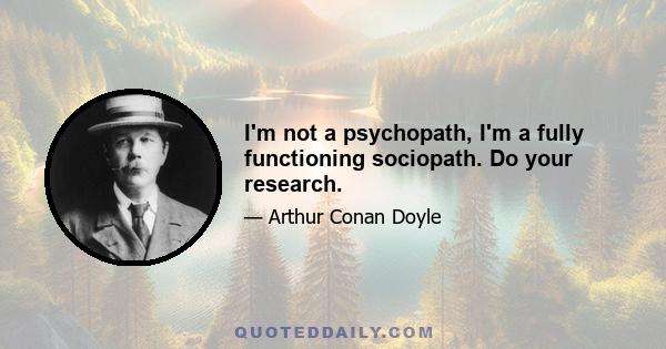 I'm not a psychopath, I'm a fully functioning sociopath. Do your research.