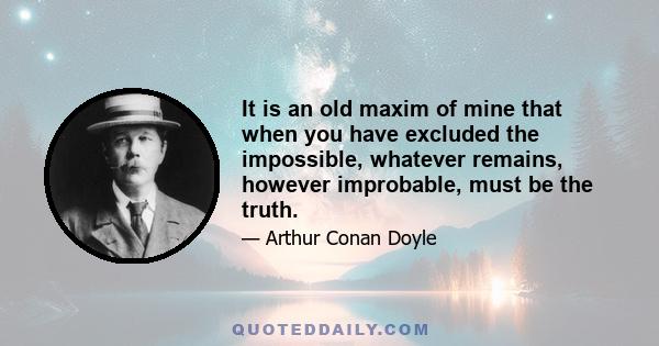 It is an old maxim of mine that when you have excluded the impossible, whatever remains, however improbable, must be the truth.