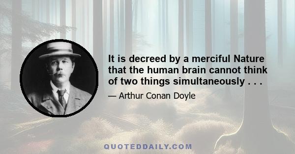 It is decreed by a merciful Nature that the human brain cannot think of two things simultaneously . . .