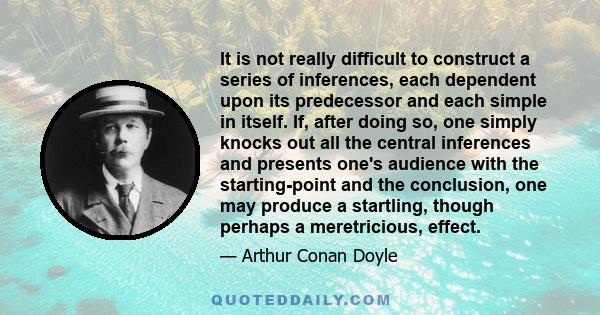 It is not really difficult to construct a series of inferences, each dependent upon its predecessor and each simple in itself. If, after doing so, one simply knocks out all the central inferences and presents one's