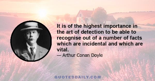 It is of the highest importance in the art of detection to be able to recognise out of a number of facts which are incidental and which are vital.