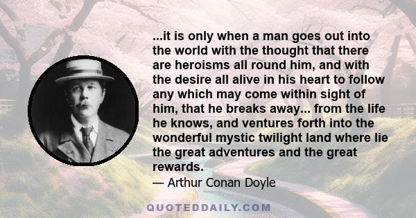 ...it is only when a man goes out into the world with the thought that there are heroisms all round him, and with the desire all alive in his heart to follow any which may come within sight of him, that he breaks