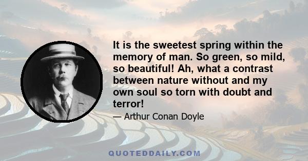 It is the sweetest spring within the memory of man. So green, so mild, so beautiful! Ah, what a contrast between nature without and my own soul so torn with doubt and terror!