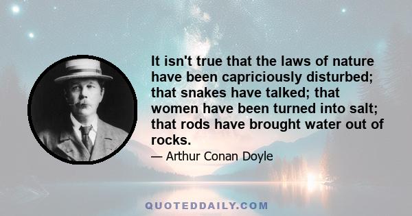 It isn't true that the laws of nature have been capriciously disturbed; that snakes have talked; that women have been turned into salt; that rods have brought water out of rocks.