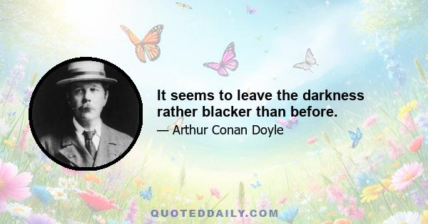 It seems to leave the darkness rather blacker than before.