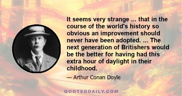 It seems very strange ... that in the course of the world's history so obvious an improvement should never have been adopted. ... The next generation of Britishers would be the better for having had this extra hour of