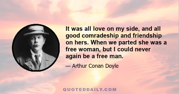 It was all love on my side, and all good comradeship and friendship on hers. When we parted she was a free woman, but I could never again be a free man.