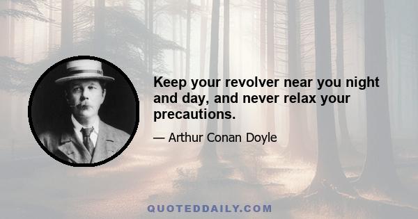 Keep your revolver near you night and day, and never relax your precautions.