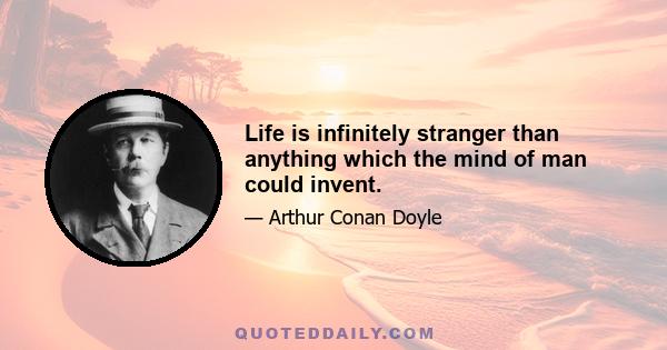 Life is infinitely stranger than anything which the mind of man could invent.