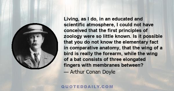 Living, as I do, in an educated and scientific atmosphere, I could not have conceived that the first principles of zoology were so little known. Is it possible that you do not know the elementary fact in comparative