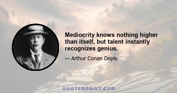 Mediocrity knows nothing higher than itself, but talent instantly recognizes genius.