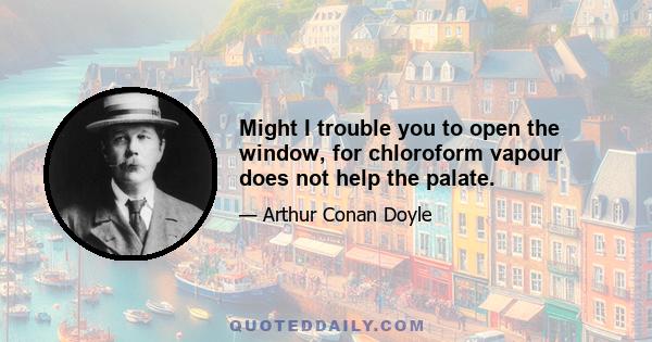 Might I trouble you to open the window, for chloroform vapour does not help the palate.