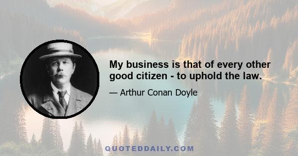 My business is that of every other good citizen - to uphold the law.