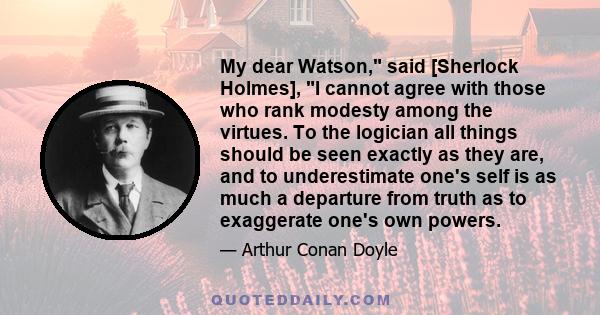 My dear Watson, said [Sherlock Holmes], I cannot agree with those who rank modesty among the virtues. To the logician all things should be seen exactly as they are, and to underestimate one's self is as much a departure 