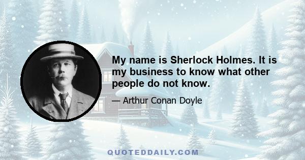 My name is Sherlock Holmes. It is my business to know what other people do not know.