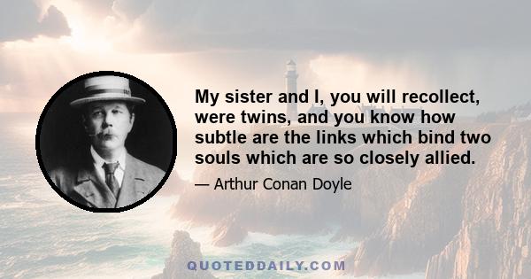 My sister and I, you will recollect, were twins, and you know how subtle are the links which bind two souls which are so closely allied.