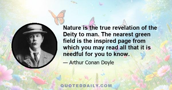 Nature is the true revelation of the Deity to man. The nearest green field is the inspired page from which you may read all that it is needful for you to know.