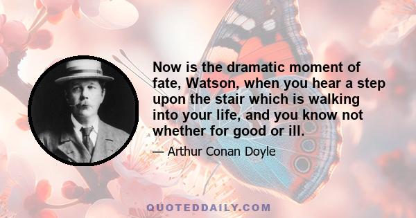 Now is the dramatic moment of fate, Watson, when you hear a step upon the stair which is walking into your life, and you know not whether for good or ill.