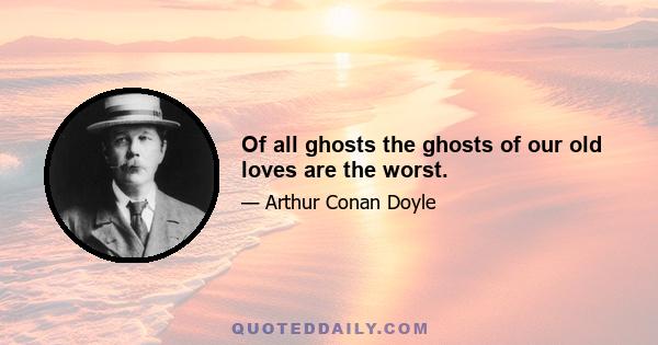 Of all ghosts the ghosts of our old loves are the worst.