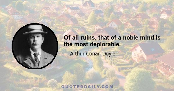 Of all ruins, that of a noble mind is the most deplorable.